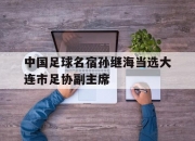 江南体育-中国足球名宿孙继海当选大连市足协副主席的简单介绍