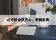江南体育-北京队全队齐心，取得胜利的简单介绍